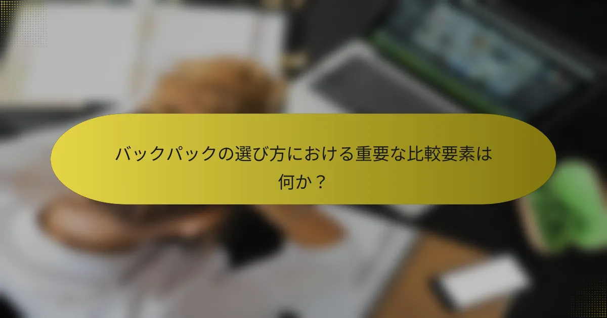バックパックの選び方における重要な比較要素は何か？