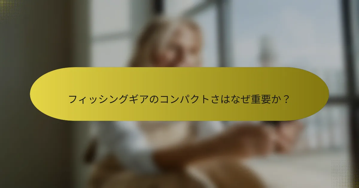フィッシングギアのコンパクトさはなぜ重要か?