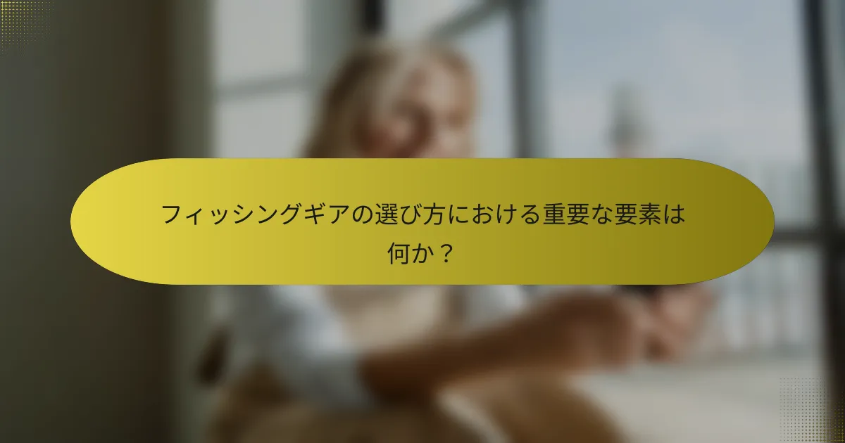 フィッシングギアの選び方における重要な要素は何か?