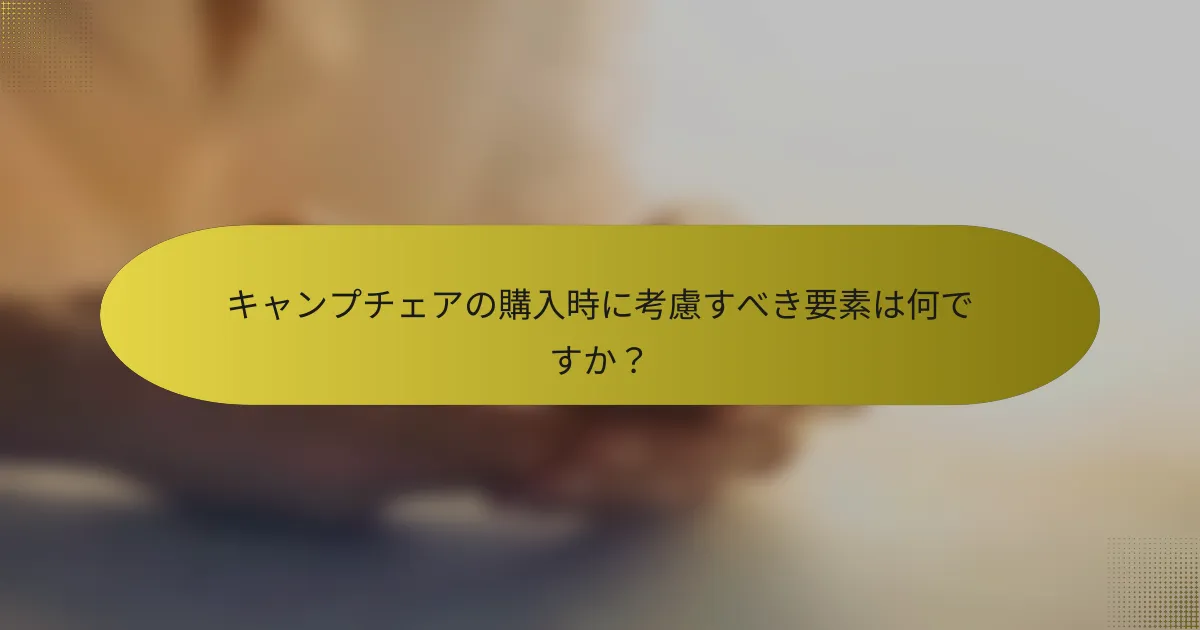 キャンプチェアの購入時に考慮すべき要素は何ですか？