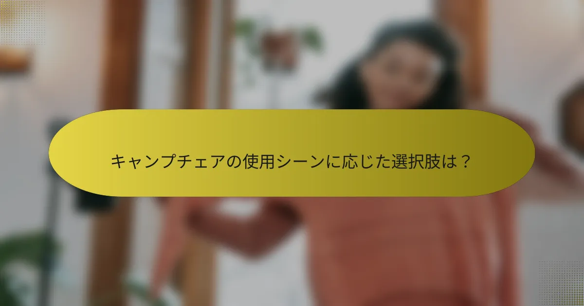 キャンプチェアの使用シーンに応じた選択肢は？