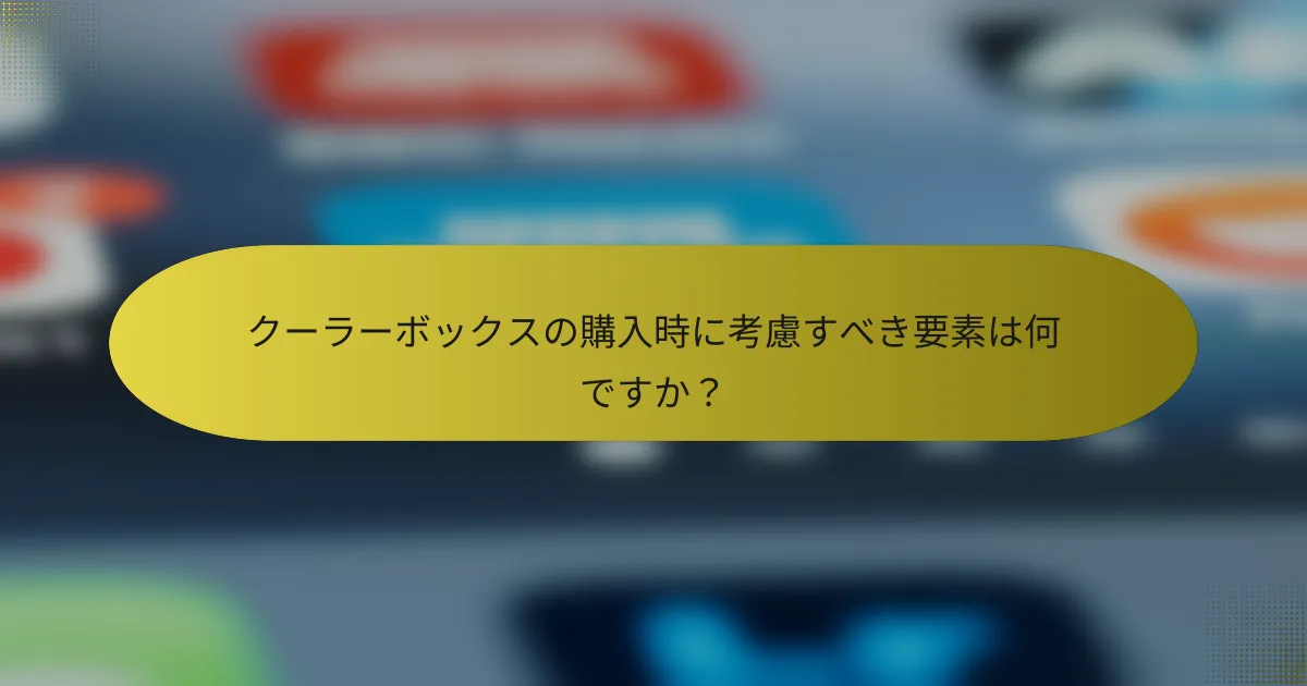 クーラーボックスの購入時に考慮すべき要素は何ですか?