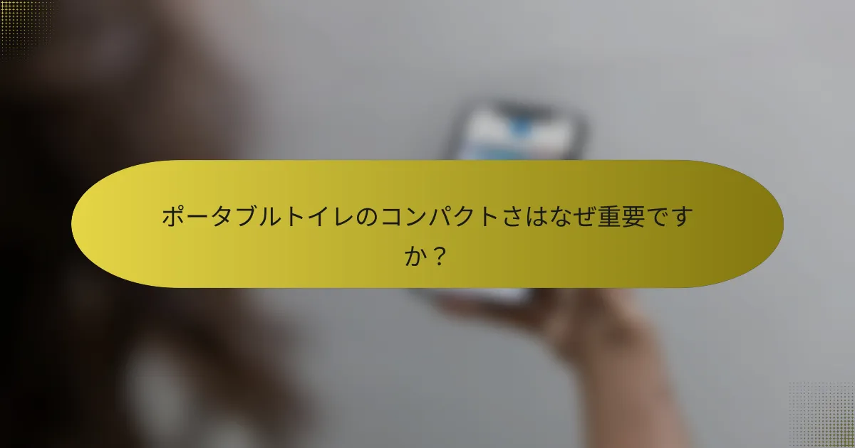 ポータブルトイレのコンパクトさはなぜ重要ですか？