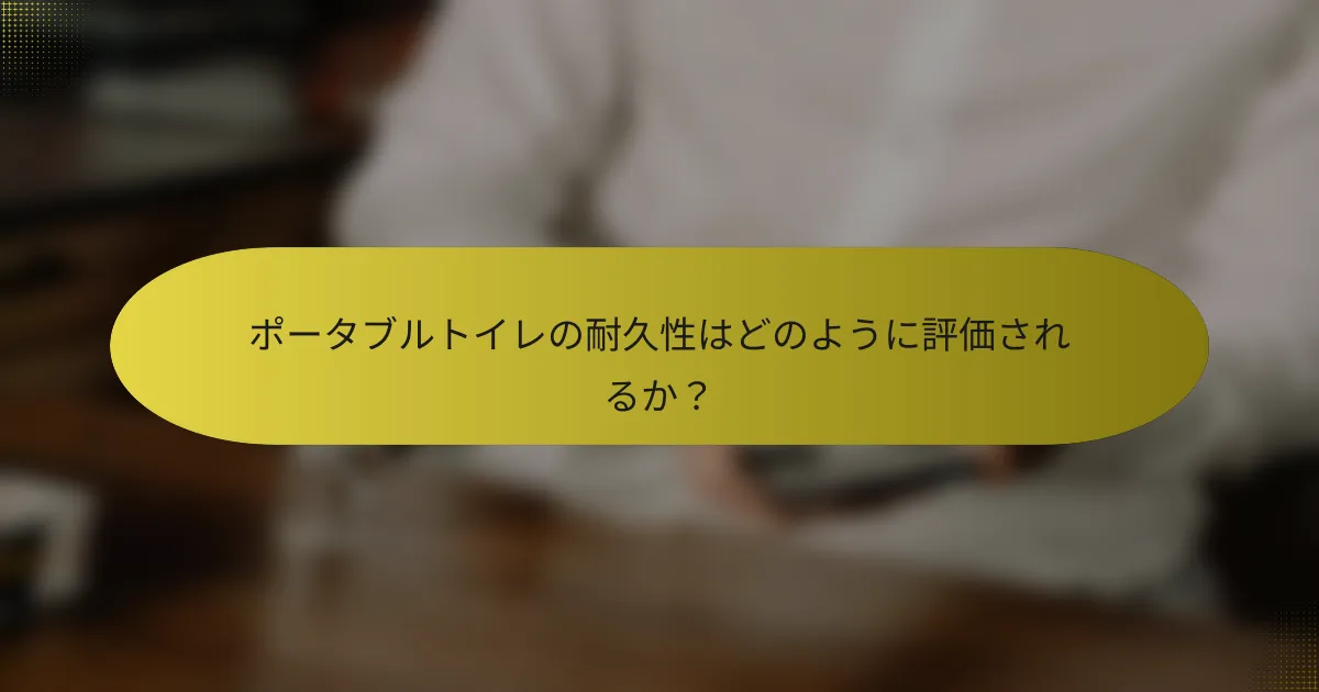 ポータブルトイレの耐久性はどのように評価されるか？