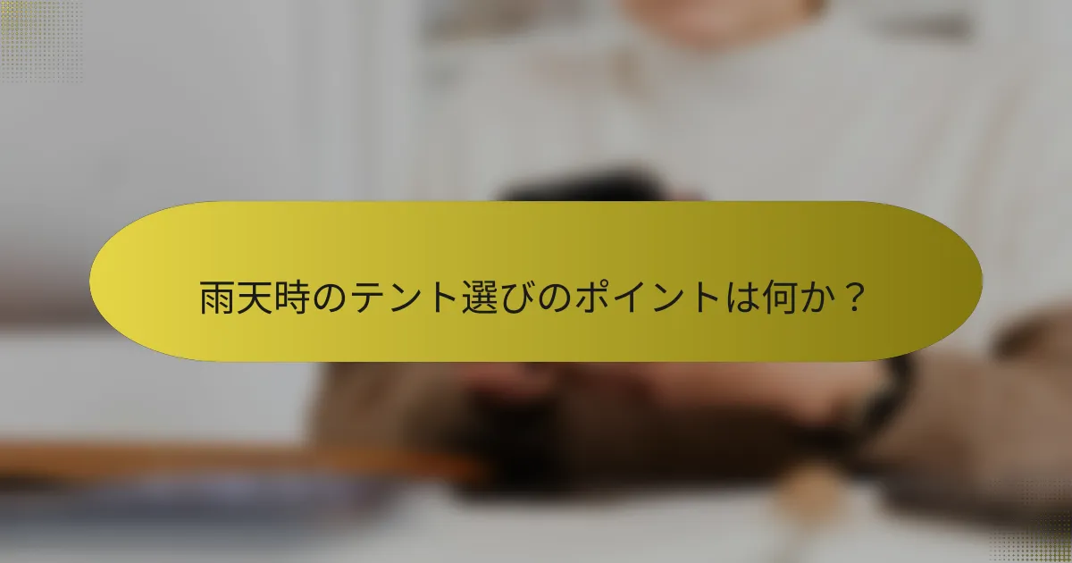 雨天時のテント選びのポイントは何か？