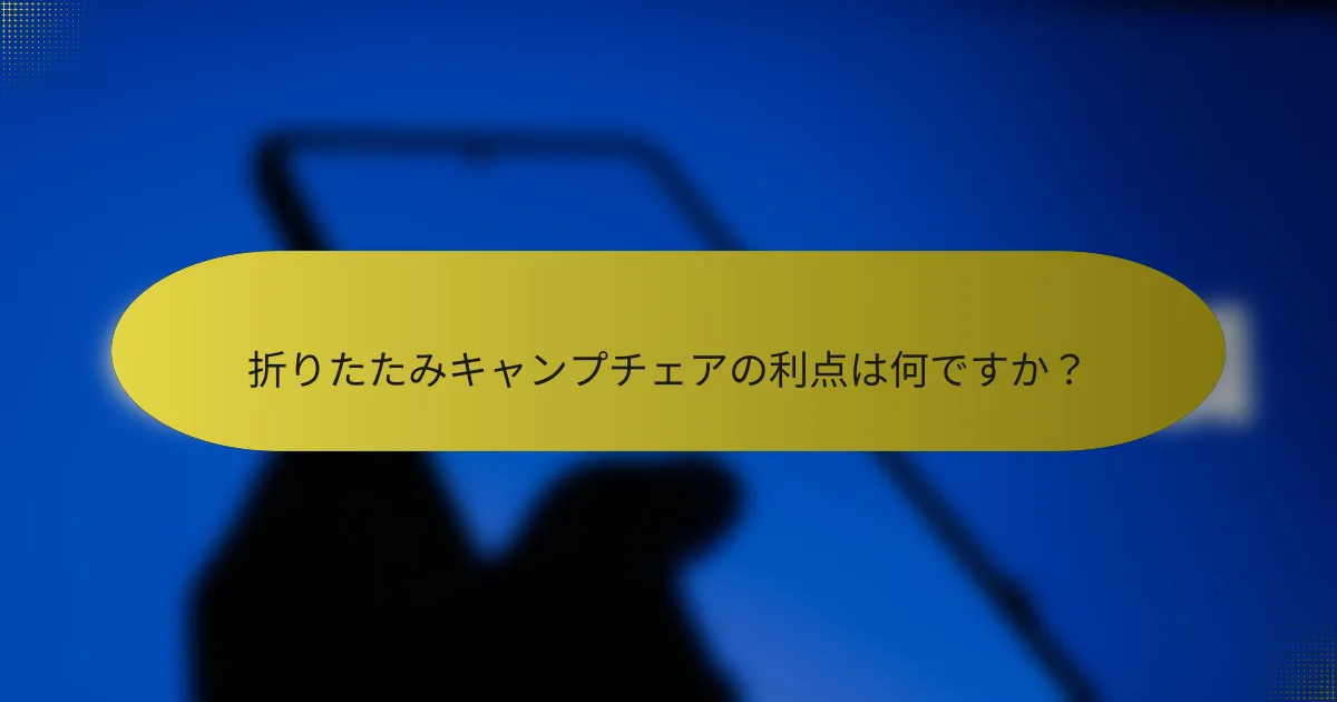 折りたたみキャンプチェアの利点は何ですか?